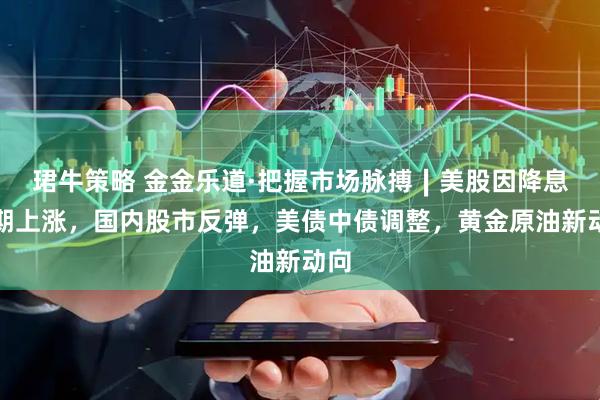 珺牛策略 金金乐道·把握市场脉搏∣美股因降息预期上涨，国内股市反弹，美债中债调整，黄金原油新动向
