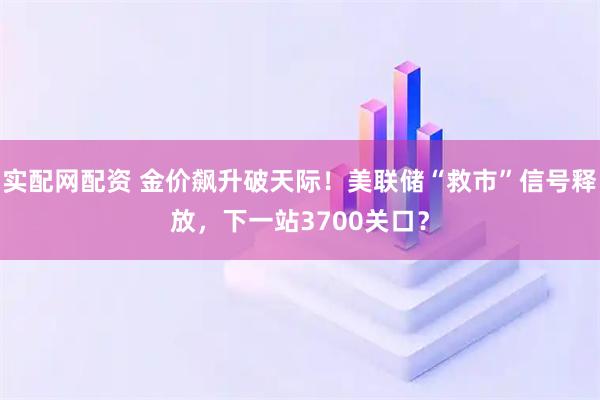 实配网配资 金价飙升破天际！美联储“救市”信号释放，下一站3700关口？