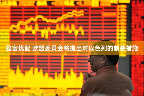 盈富优配 欧盟委员会将提出对以色列的制裁措施