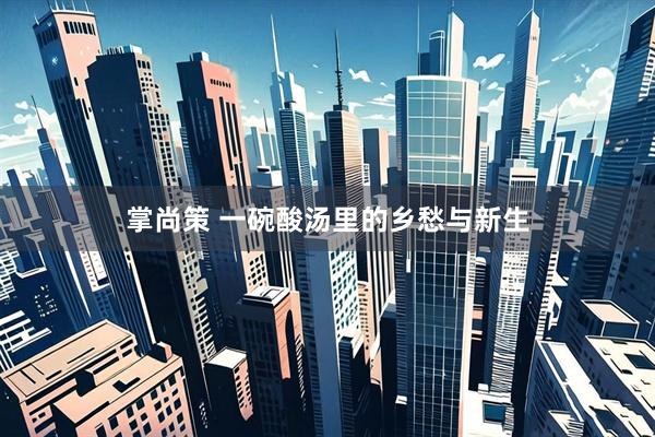 掌尚策 一碗酸汤里的乡愁与新生