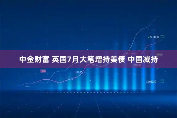 中金财富 英国7月大笔增持美债 中国减持