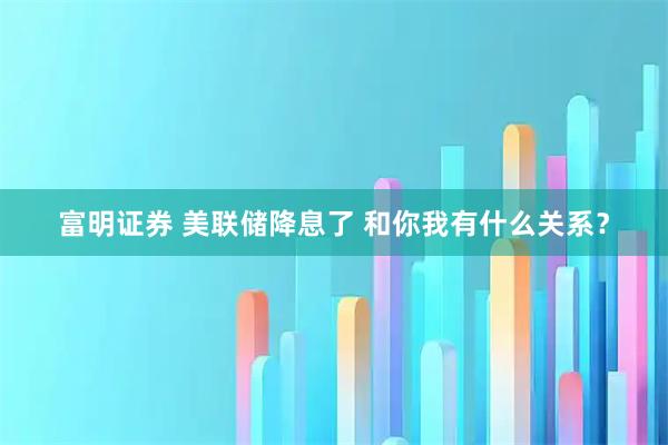 富明证券 美联储降息了 和你我有什么关系？
