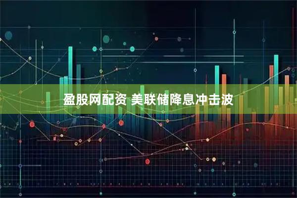 盈股网配资 美联储降息冲击波