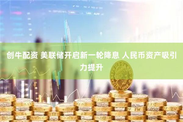 创牛配资 美联储开启新一轮降息 人民币资产吸引力提升