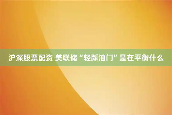 沪深股票配资 美联储“轻踩油门”是在平衡什么
