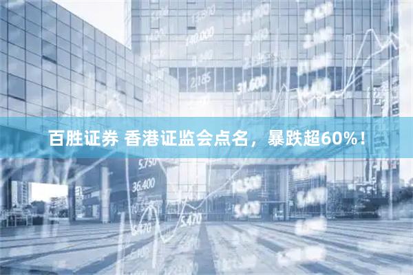 百胜证券 香港证监会点名，暴跌超60%！