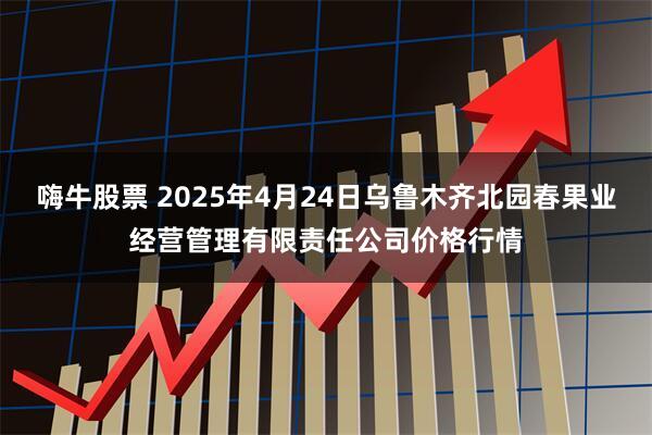 嗨牛股票 2025年4月24日乌鲁木齐北园春果业经营管理有限责任公司价格行情