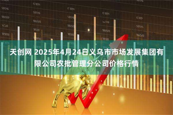 天创网 2025年4月24日义乌市市场发展集团有限公司农批管理分公司价格行情