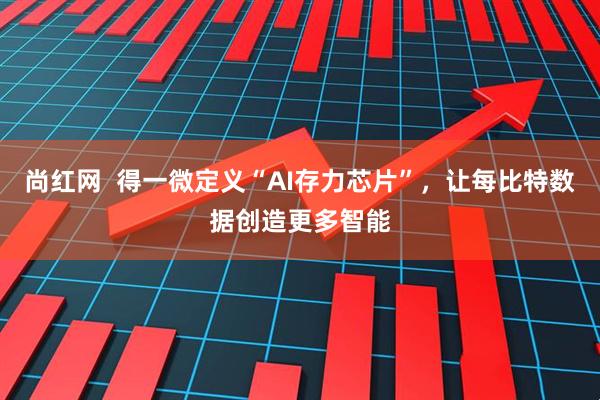尚红网  得一微定义“AI存力芯片”，让每比特数据创造更多智能