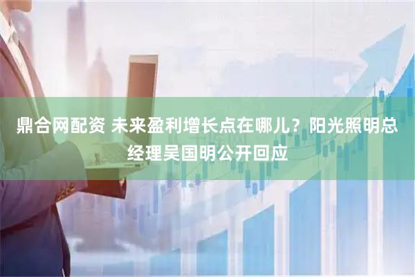 鼎合网配资 未来盈利增长点在哪儿？阳光照明总经理吴国明公开回应