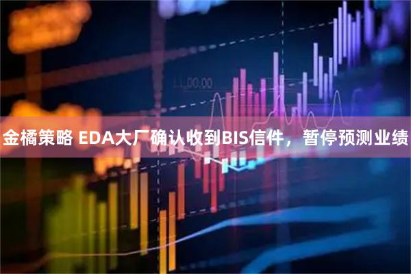 金橘策略 EDA大厂确认收到BIS信件，暂停预测业绩