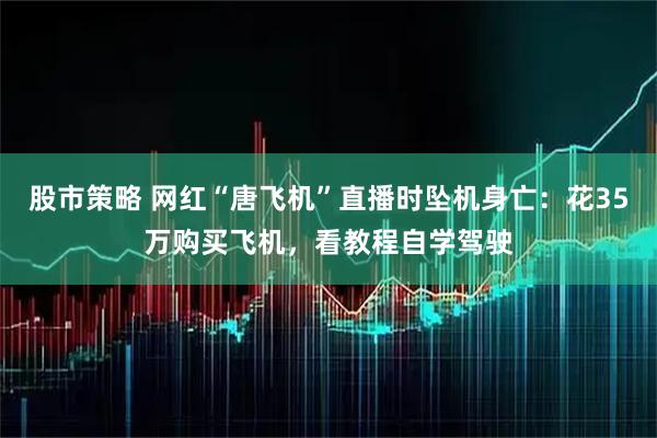 股市策略 网红“唐飞机”直播时坠机身亡：花35万购买飞机，看教程自学驾驶