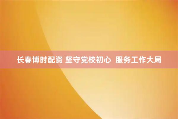 长春博时配资 坚守党校初心  服务工作大局