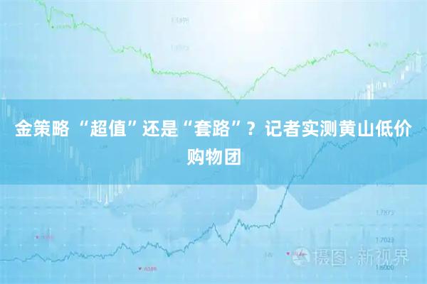 金策略 “超值”还是“套路”？记者实测黄山低价购物团
