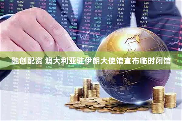 融创配资 澳大利亚驻伊朗大使馆宣布临时闭馆