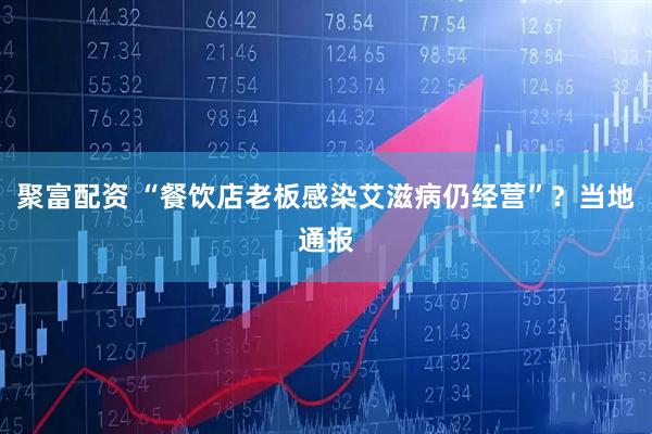 聚富配资 “餐饮店老板感染艾滋病仍经营”？当地通报