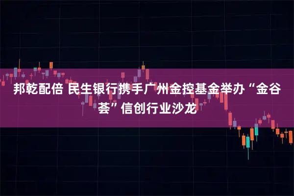 邦乾配倍 民生银行携手广州金控基金举办“金谷荟”信创行业沙龙