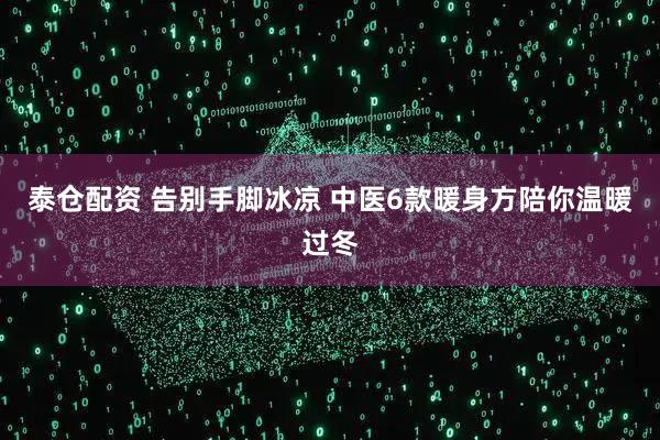 泰仓配资 告别手脚冰凉 中医6款暖身方陪你温暖过冬