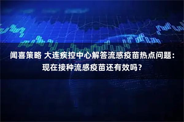 闻喜策略 大连疾控中心解答流感疫苗热点问题：现在接种流感疫苗还有效吗？