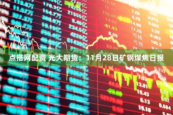 点搭网配资 光大期货：11月28日矿钢煤焦日报