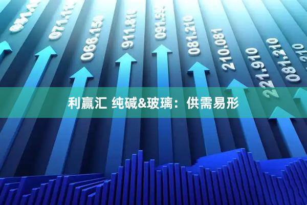 利赢汇 纯碱&玻璃：供需易形