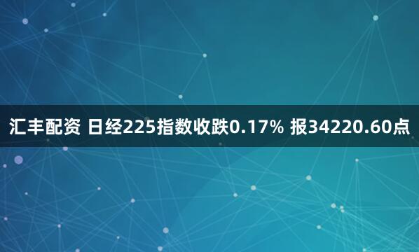 汇丰配资 日经225指数收跌0.17% 报34220.60点