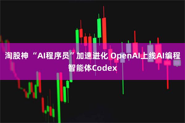 淘股神 “AI程序员”加速进化 OpenAI上线AI编程智能体Codex
