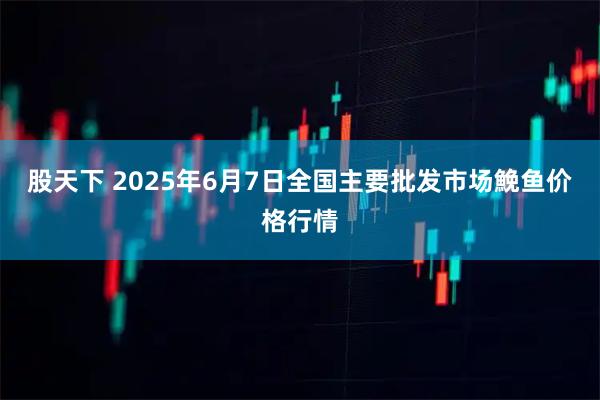 股天下 2025年6月7日全国主要批发市场鮸鱼价格行情