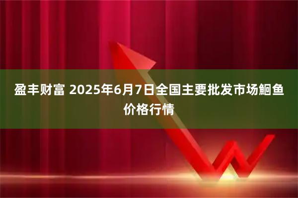 盈丰财富 2025年6月7日全国主要批发市场鮰鱼价格行情