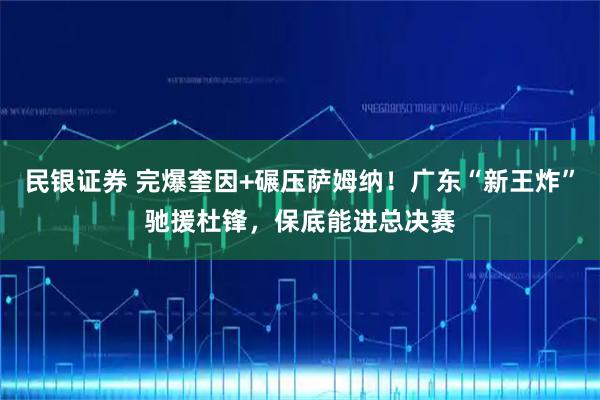 民银证券 完爆奎因+碾压萨姆纳！广东“新王炸”驰援杜锋，保底能进总决赛