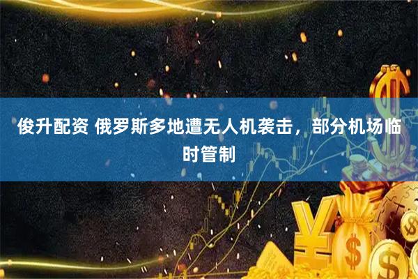 俊升配资 俄罗斯多地遭无人机袭击，部分机场临时管制