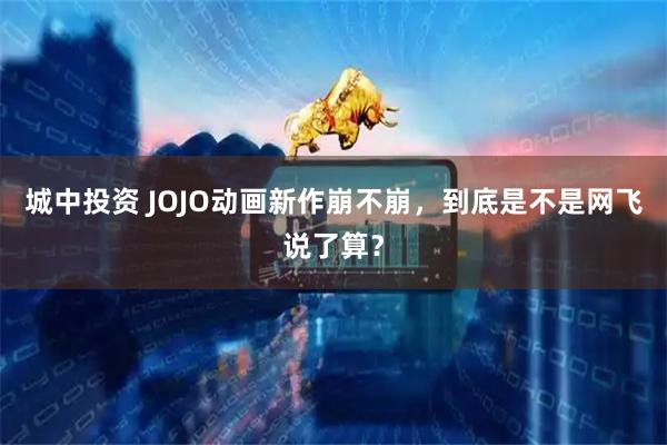 城中投资 JOJO动画新作崩不崩，到底是不是网飞说了算？