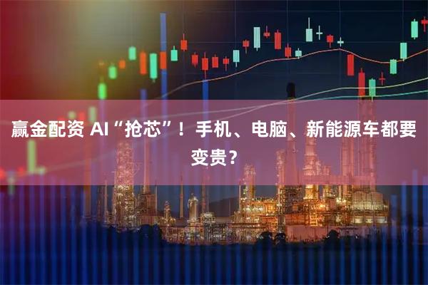 赢金配资 AI“抢芯”！手机、电脑、新能源车都要变贵？