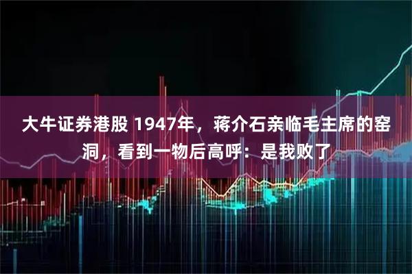 大牛证券港股 1947年，蒋介石亲临毛主席的窑洞，看到一物后高呼：是我败了