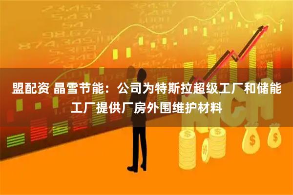 盟配资 晶雪节能：公司为特斯拉超级工厂和储能工厂提供厂房外围维护材料