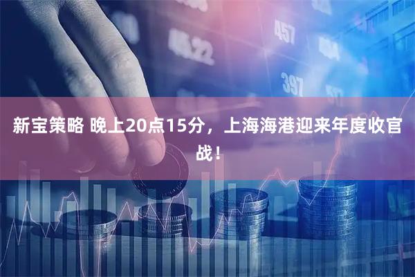 新宝策略 晚上20点15分，上海海港迎来年度收官战！