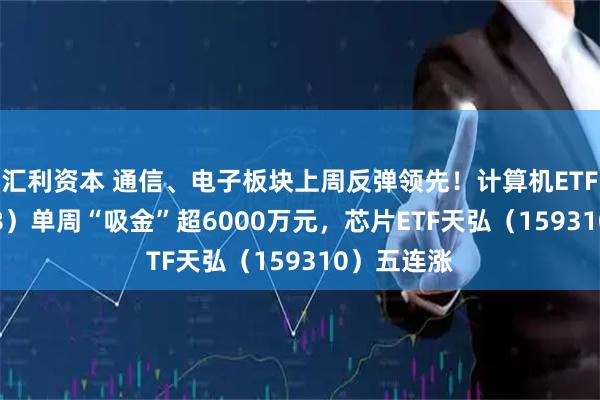 汇利资本 通信、电子板块上周反弹领先！计算机ETF（159998）单周“吸金”超6000万元，芯片ETF天弘（159310）五连涨