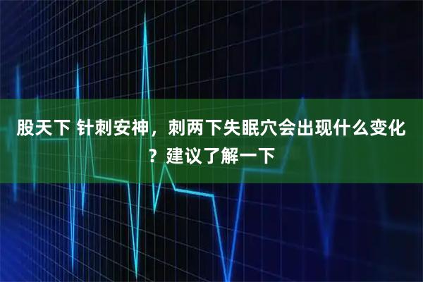 股天下 针刺安神，刺两下失眠穴会出现什么变化？建议了解一下