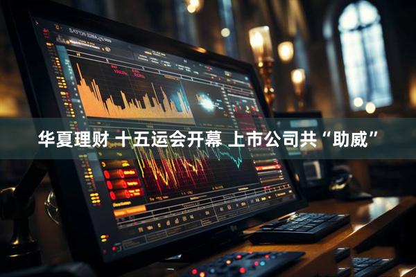 华夏理财 十五运会开幕 上市公司共“助威”