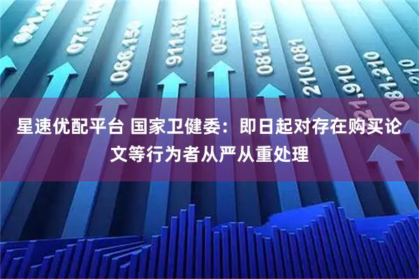 星速优配平台 国家卫健委：即日起对存在购买论文等行为者从严从重处理