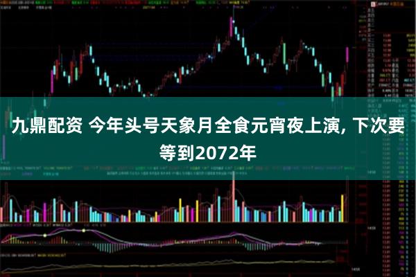 九鼎配资 今年头号天象月全食元宵夜上演, 下次要等到2072年