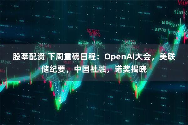 股莘配资 下周重磅日程：OpenAI大会，美联储纪要，中国社融，诺奖揭晓