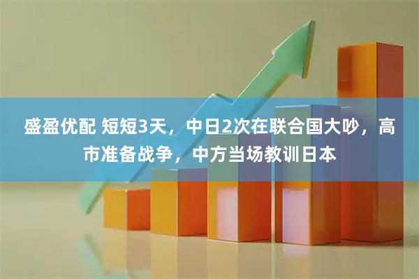 盛盈优配 短短3天，中日2次在联合国大吵，高市准备战争，中方当场教训日本