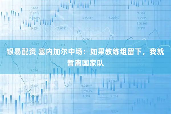 银易配资 塞内加尔中场：如果教练组留下，我就暂离国家队