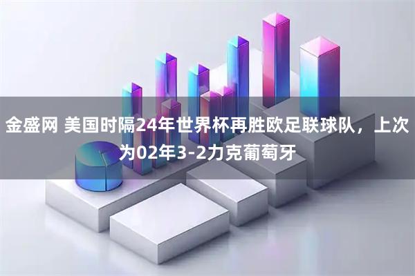 金盛网 美国时隔24年世界杯再胜欧足联球队，上次为02年3-2力克葡萄牙